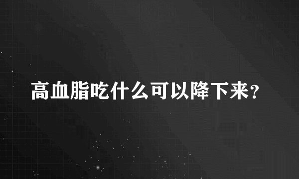 高血脂吃什么可以降下来？