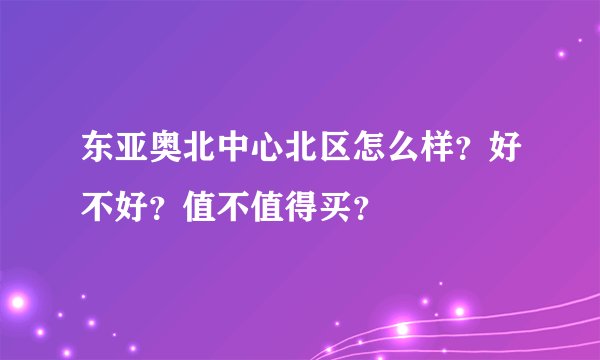 东亚奥北中心北区怎么样？好不好？值不值得买？