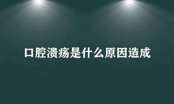 口腔溃疡是什么原因造成