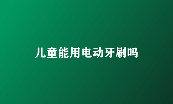 儿童能用电动牙刷吗