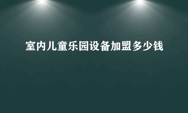 室内儿童乐园设备加盟多少钱