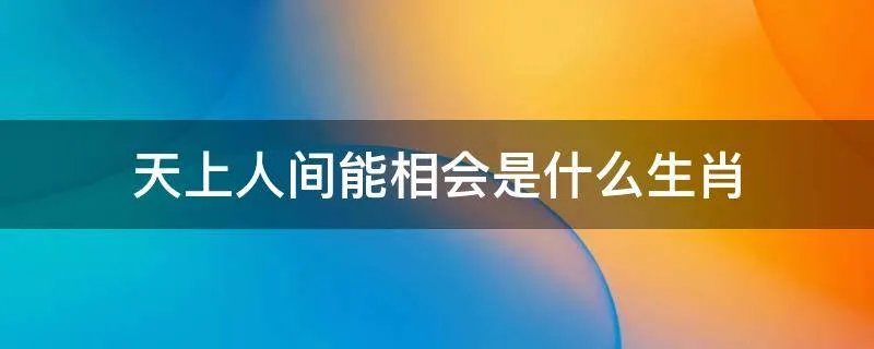 天上人间能相会是什么生肖