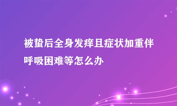 被蛰后全身发痒且症状加重伴呼吸困难等怎么办