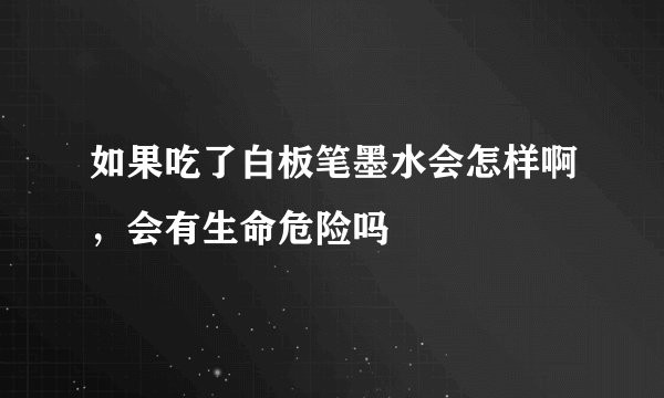 如果吃了白板笔墨水会怎样啊，会有生命危险吗