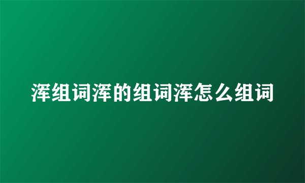浑组词浑的组词浑怎么组词