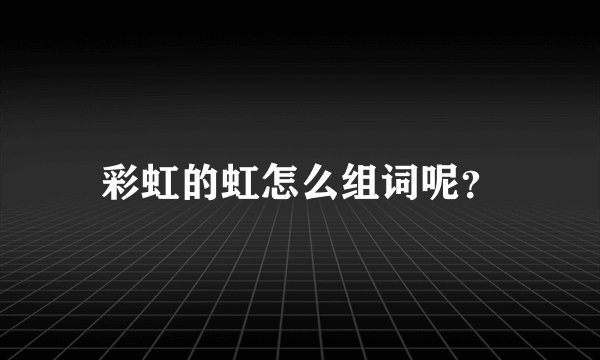 彩虹的虹怎么组词呢？
