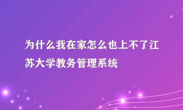 为什么我在家怎么也上不了江苏大学教务管理系统