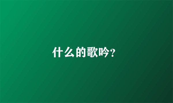 什么的歌吟？