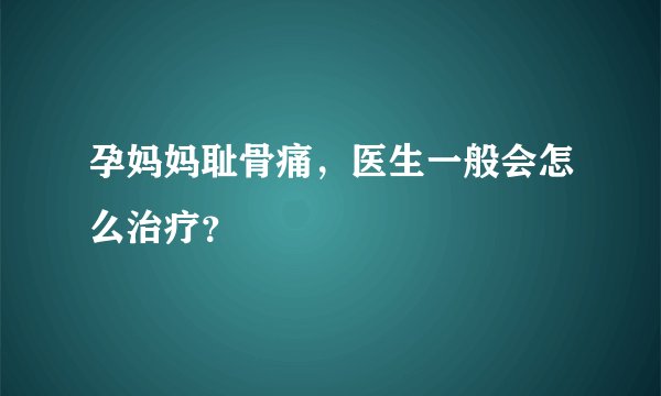 孕妈妈耻骨痛,医生一般会怎么治疗?
