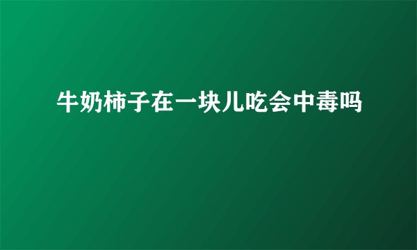 牛奶柿子在一块儿吃会中毒吗