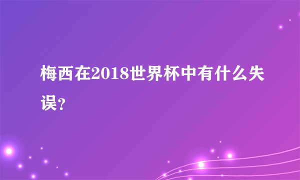 梅西在2018世界杯中有什么失误？