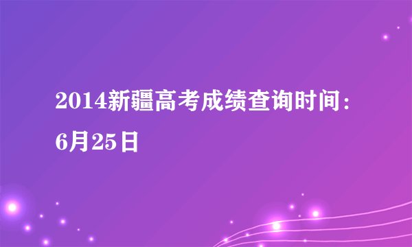 2014新疆高考成绩查询时间：6月25日