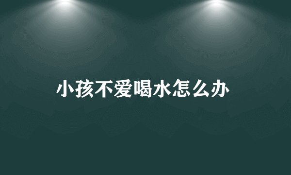 小孩不爱喝水怎么办 