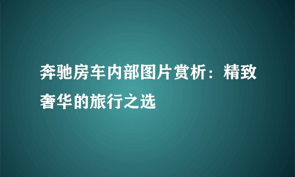 奔驰房车内部图片赏析:精致奢华的旅行之选