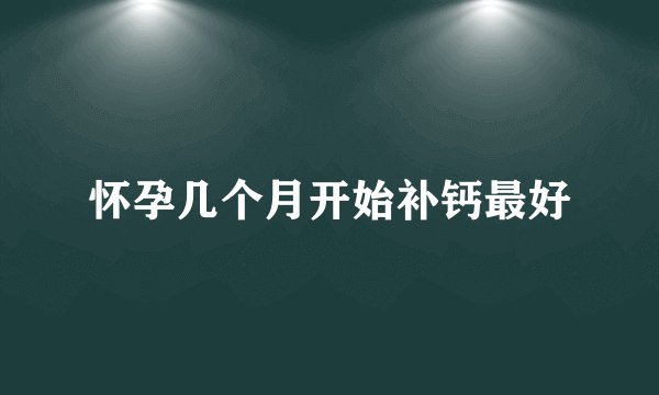 怀孕几个月开始补钙最好