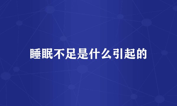 睡眠不足是什么引起的