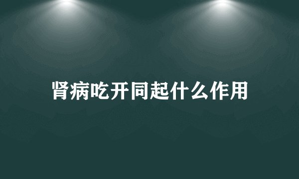肾病吃开同起什么作用