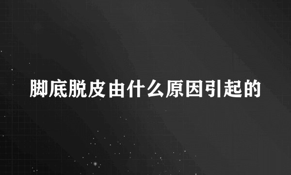 脚底脱皮由什么原因引起的