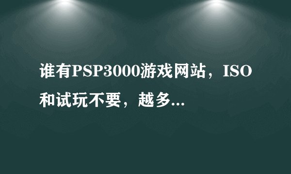 谁有PSP3000游戏网站，ISO和试玩不要，越多越好再加满分！