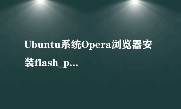 Ubuntu系统Opera浏览器安装flash_player_ppapi