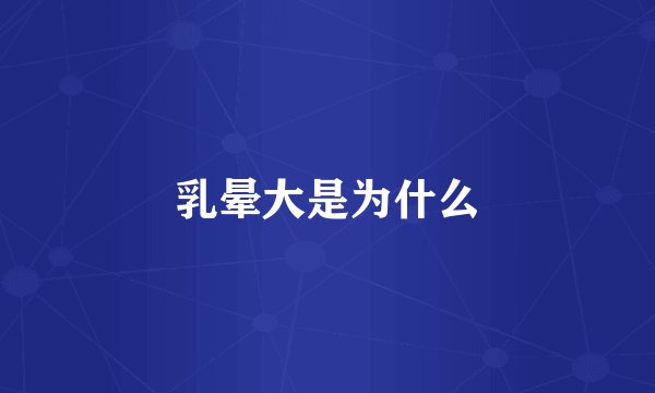 乳晕大是为什么