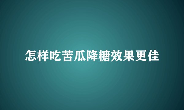 怎样吃苦瓜降糖效果更佳