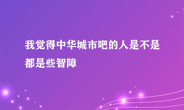 我觉得中华城市吧的人是不是都是些智障