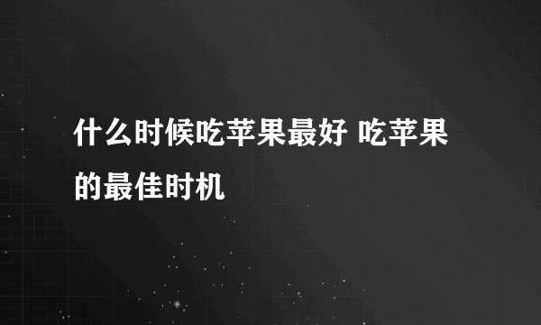 什么时候吃苹果最好 吃苹果的最佳时机