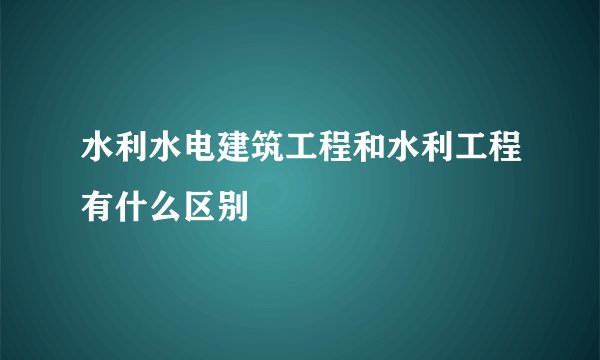 水利水电建筑工程和水利工程有什么区别