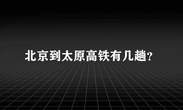 北京到太原高铁有几趟？