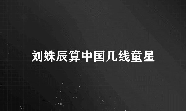 刘姝辰算中国几线童星