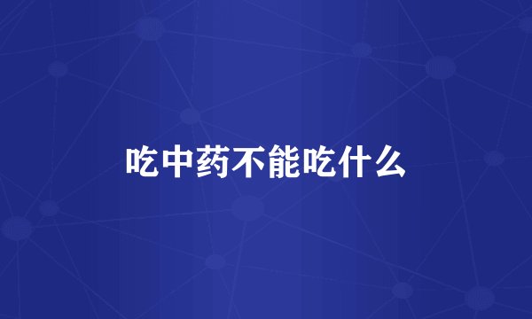 吃中药不能吃什么