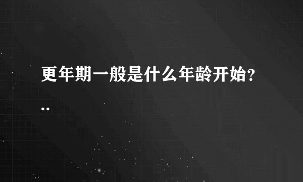 更年期一般是什么年龄开始？..