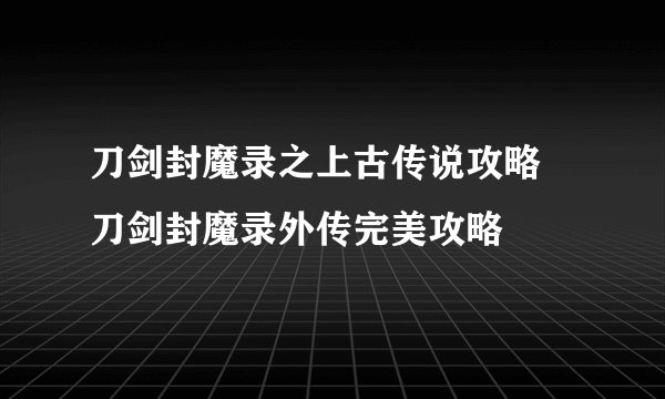 刀剑封魔录之上古传说攻略 刀剑封魔录外传完美攻略