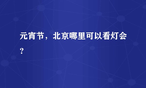 元宵节，北京哪里可以看灯会？