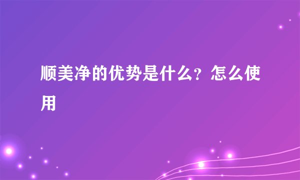 顺美净的优势是什么?怎么使用