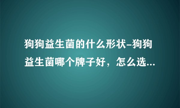 狗狗益生菌的什么形状-狗狗益生菌哪个牌子好，怎么选好益生菌？