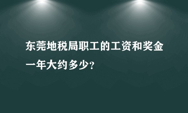 东莞地税局职工的工资和奖金一年大约多少？