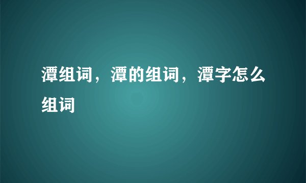潭组词，潭的组词，潭字怎么组词