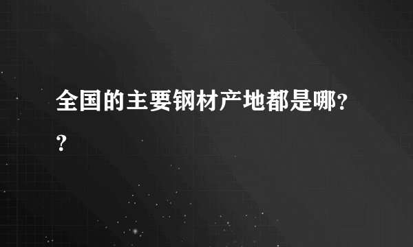 全国的主要钢材产地都是哪？？