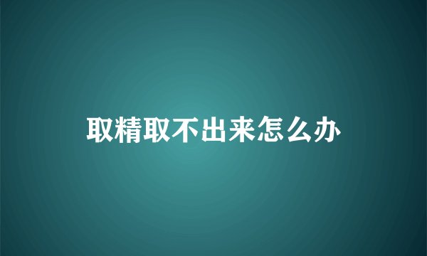 取精取不出来怎么办