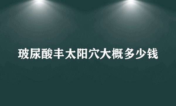 玻尿酸丰太阳穴大概多少钱