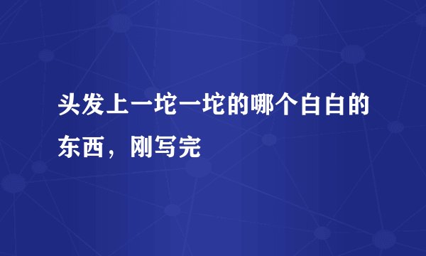 头发上一坨一坨的哪个白白的东西，刚写完
