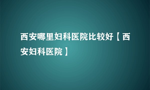 西安哪里妇科医院比较好【西安妇科医院】