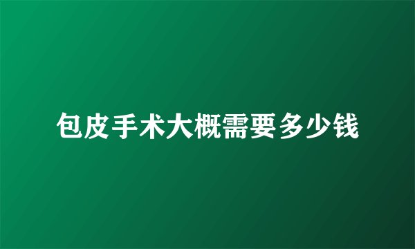 包皮手术大概需要多少钱