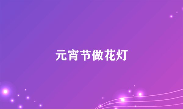 元宵节做花灯