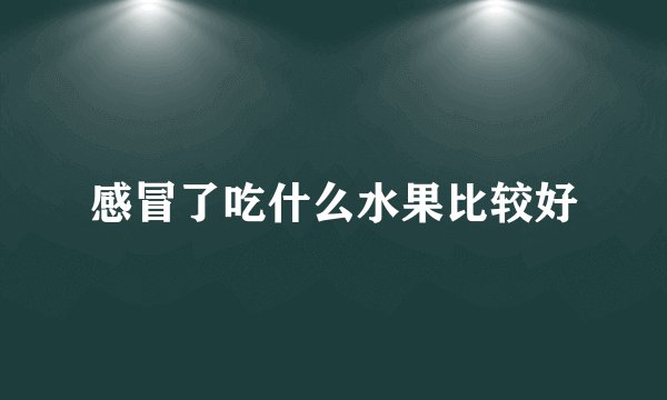 感冒了吃什么水果比较好