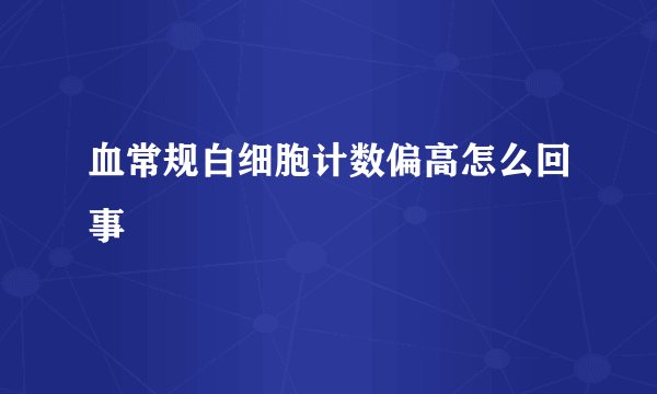 血常规白细胞计数偏高怎么回事