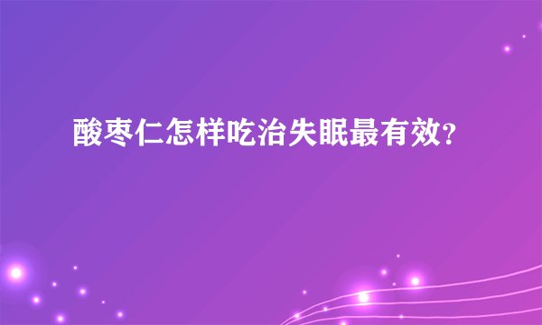 酸枣仁怎样吃治失眠最有效？