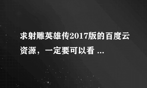 求射雕英雄传2017版的百度云资源，一定要可以看 谢谢啦！